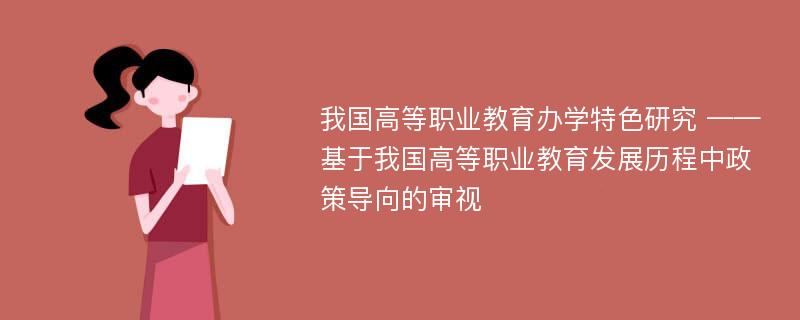 我国高等职业教育办学特色研究 ——基于我国高等职业教育发展历程中政策导向的审视