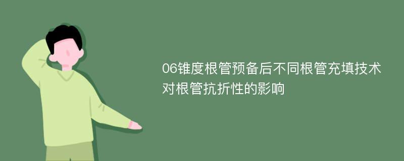 06锥度根管预备后不同根管充填技术对根管抗折性的影响