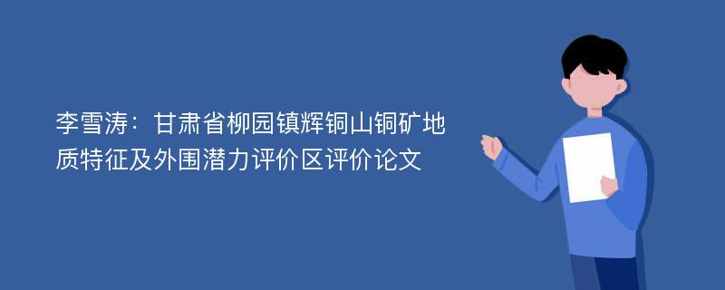 李雪涛：甘肃省柳园镇辉铜山铜矿地质特征及外围潜力评价区评价论文