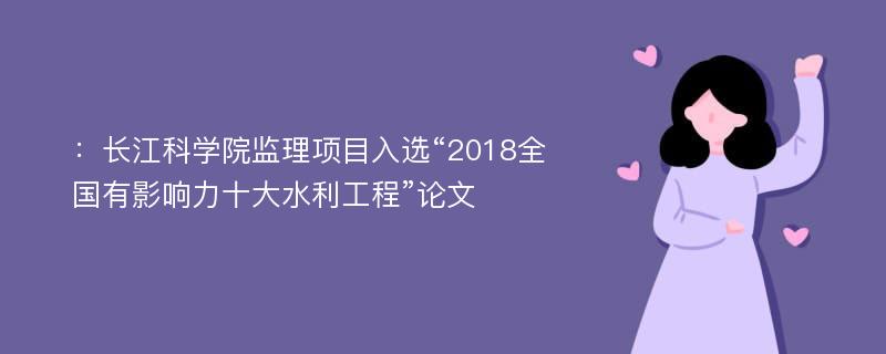 ：长江科学院监理项目入选“2018全国有影响力十大水利工程”论文