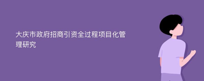 大庆市政府招商引资全过程项目化管理研究