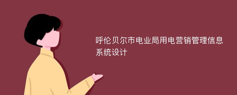 呼伦贝尔市电业局用电营销管理信息系统设计