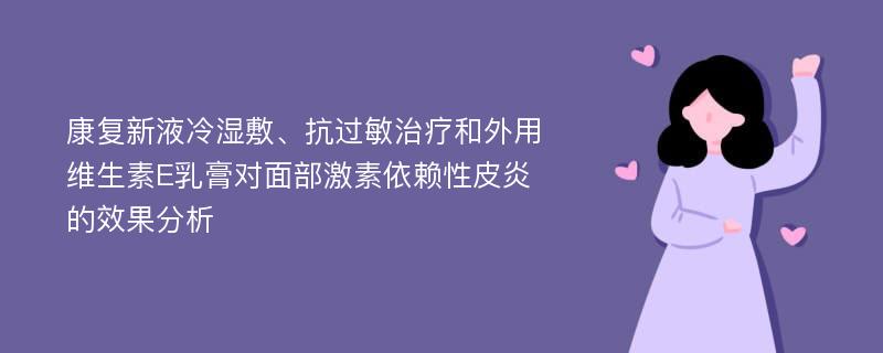 康复新液冷湿敷、抗过敏治疗和外用维生素E乳膏对面部激素依赖性皮炎的效果分析