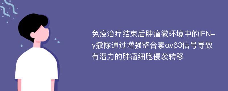 免疫治疗结束后肿瘤微环境中的IFN-γ撤除通过增强整合素αvβ3信号导致有潜力的肿瘤细胞侵袭转移