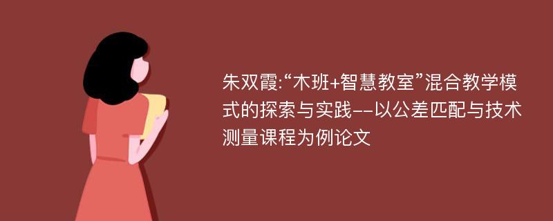 朱双霞:“木班+智慧教室”混合教学模式的探索与实践--以公差匹配与技术测量课程为例论文