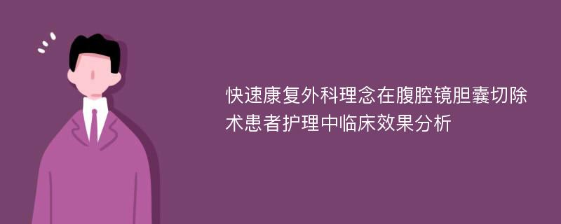 快速康复外科理念在腹腔镜胆囊切除术患者护理中临床效果分析