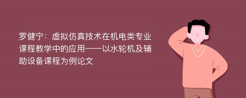 罗健宁：虚拟仿真技术在机电类专业课程教学中的应用——以水轮机及辅助设备课程为例论文