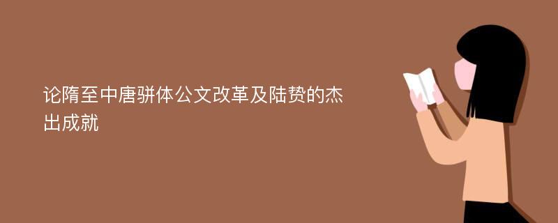 论隋至中唐骈体公文改革及陆贽的杰出成就