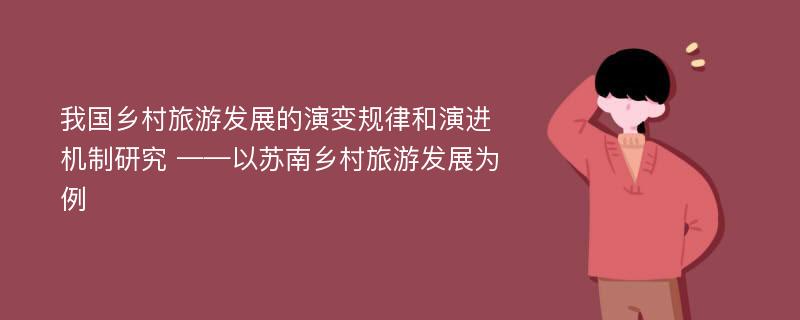 我国乡村旅游发展的演变规律和演进机制研究 ——以苏南乡村旅游发展为例