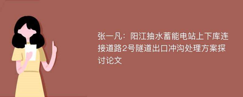 张一凡：阳江抽水蓄能电站上下库连接道路2号隧道出口冲沟处理方案探讨论文