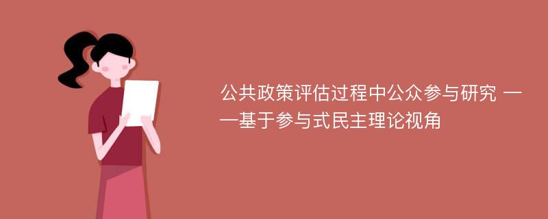 公共政策评估过程中公众参与研究 ——基于参与式民主理论视角