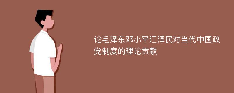 论毛泽东邓小平江泽民对当代中国政党制度的理论贡献