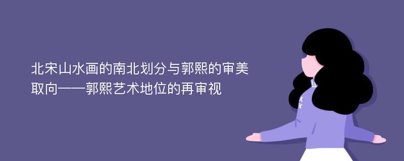 北宋山水画的南北划分与郭熙的审美取向——郭熙艺术地位的再审视