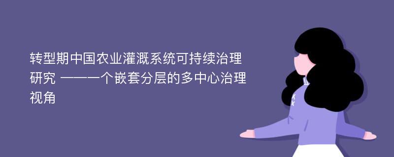 转型期中国农业灌溉系统可持续治理研究 ——一个嵌套分层的多中心治理视角