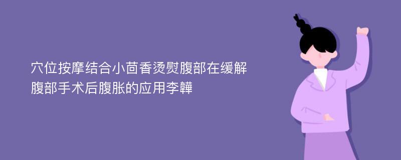 穴位按摩结合小茴香烫熨腹部在缓解腹部手术后腹胀的应用李韡