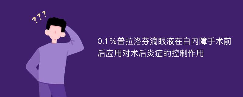 0.1%普拉洛芬滴眼液在白内障手术前后应用对术后炎症的控制作用