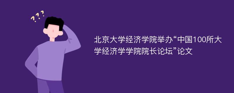 北京大学经济学院举办“中国100所大学经济学学院院长论坛”论文