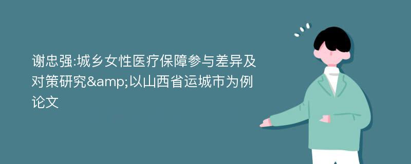 谢忠强:城乡女性医疗保障参与差异及对策研究&以山西省运城市为例论文