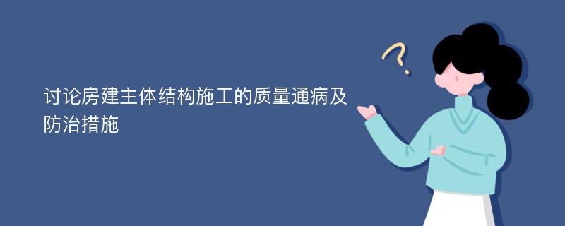 讨论房建主体结构施工的质量通病及防治措施