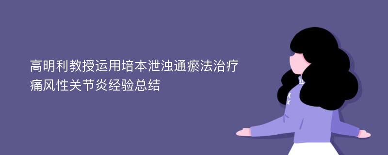 高明利教授运用培本泄浊通瘀法治疗痛风性关节炎经验总结