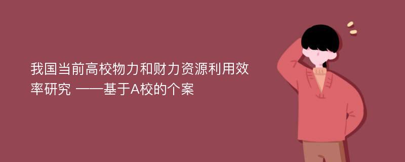 我国当前高校物力和财力资源利用效率研究 ——基于A校的个案