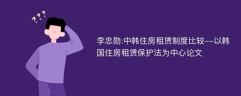 李忠勋:中韩住房租赁制度比较--以韩国住房租赁保护法为中心论文