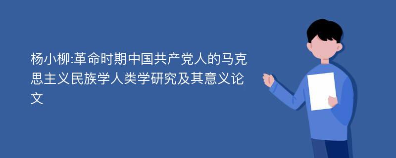 杨小柳:革命时期中国共产党人的马克思主义民族学人类学研究及其意义论文