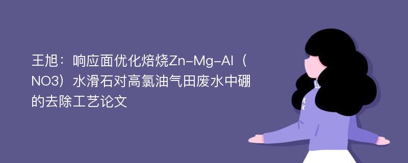 王旭：响应面优化焙烧Zn-Mg-Al（NO3）水滑石对高氯油气田废水中硼的去除工艺论文