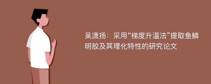 吴潇扬：采用“梯度升温法”提取鱼鳞明胶及其理化特性的研究论文