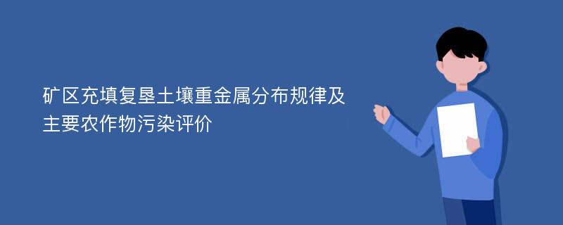 矿区充填复垦土壤重金属分布规律及主要农作物污染评价