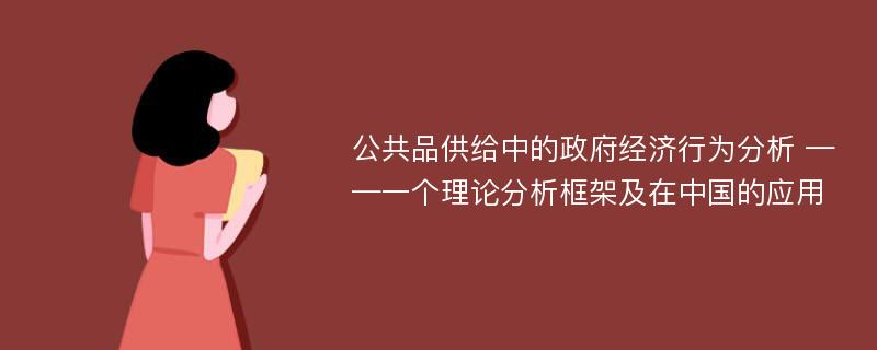 公共品供给中的政府经济行为分析 ——一个理论分析框架及在中国的应用