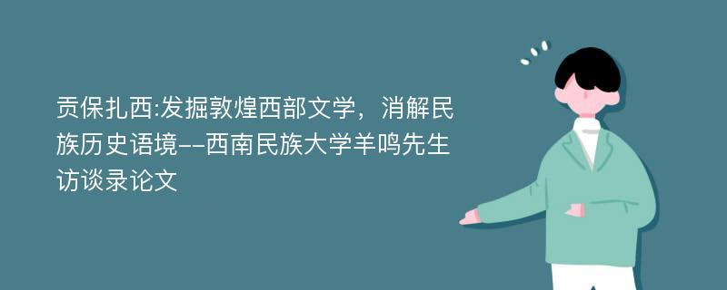 贡保扎西:发掘敦煌西部文学，消解民族历史语境--西南民族大学羊鸣先生访谈录论文