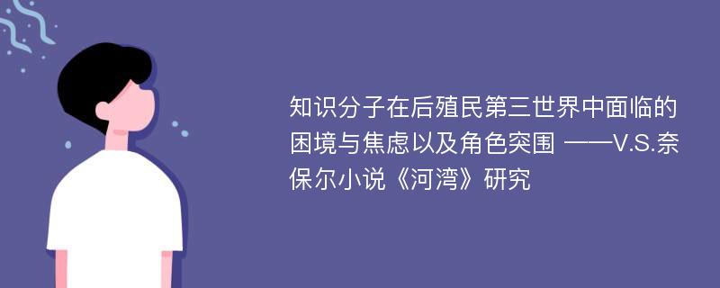 知识分子在后殖民第三世界中面临的困境与焦虑以及角色突围 ——V.S.奈保尔小说《河湾》研究