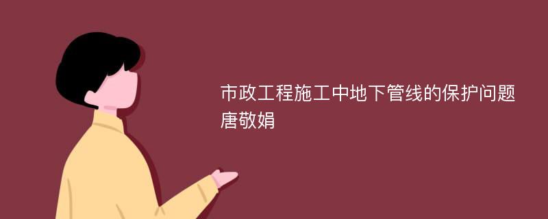 市政工程施工中地下管线的保护问题唐敬娟