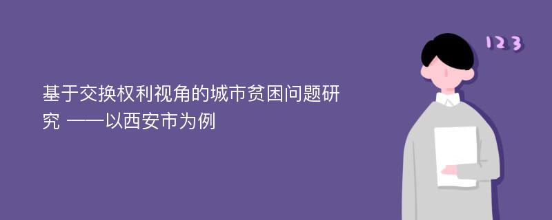 基于交换权利视角的城市贫困问题研究 ——以西安市为例