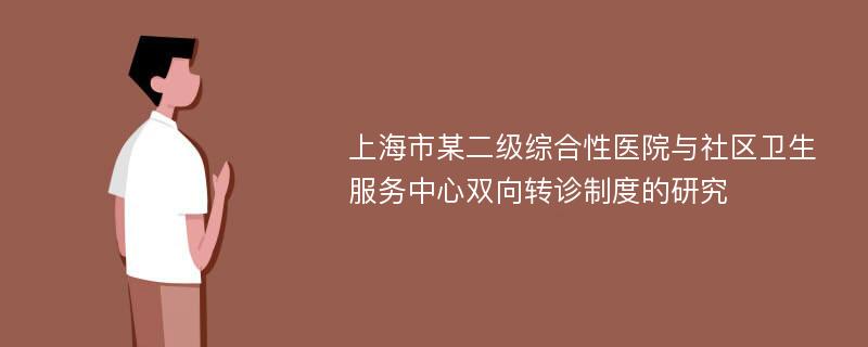 上海市某二级综合性医院与社区卫生服务中心双向转诊制度的研究