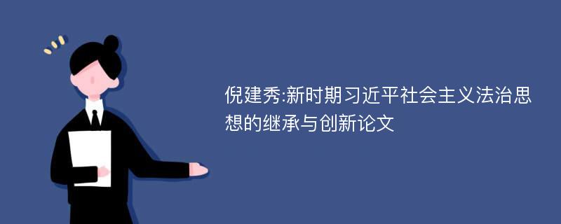 倪建秀:新时期习近平社会主义法治思想的继承与创新论文