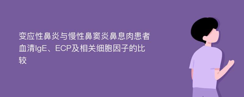 变应性鼻炎与慢性鼻窦炎鼻息肉患者血清IgE、ECP及相关细胞因子的比较