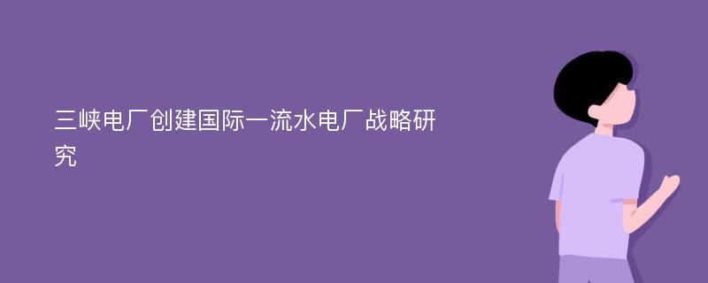 三峡电厂创建国际一流水电厂战略研究