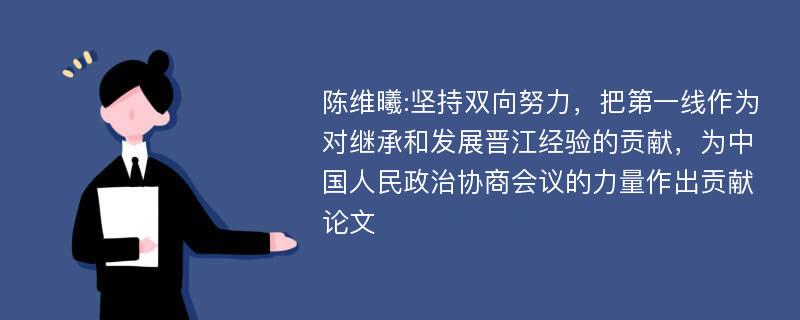 陈维曦:坚持双向努力，把第一线作为对继承和发展晋江经验的贡献，为中国人民政治协商会议的力量作出贡献论文