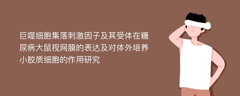 巨噬细胞集落刺激因子及其受体在糖尿病大鼠视网膜的表达及对体外培养小胶质细胞的作用研究