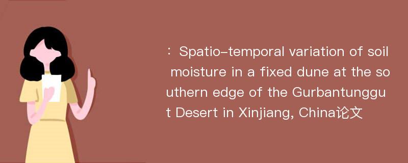 ：Spatio-temporal variation of soil moisture in a fixed dune at the southern edge of the Gurbantunggut Desert in Xinjiang, China论文