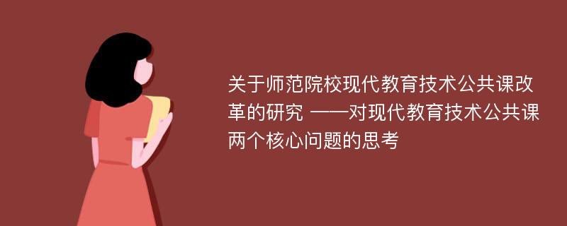 关于师范院校现代教育技术公共课改革的研究 ——对现代教育技术公共课两个核心问题的思考