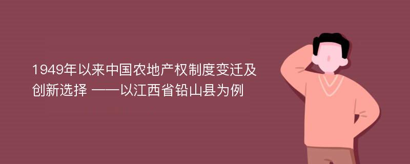 1949年以来中国农地产权制度变迁及创新选择 ——以江西省铅山县为例