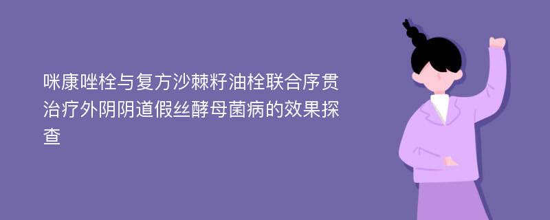 咪康唑栓与复方沙棘籽油栓联合序贯治疗外阴阴道假丝酵母菌病的效果探查