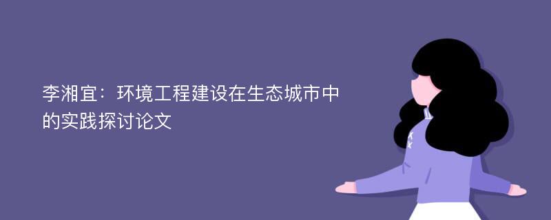 李湘宜：环境工程建设在生态城市中的实践探讨论文