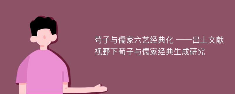 荀子与儒家六艺经典化 ——出土文献视野下荀子与儒家经典生成研究