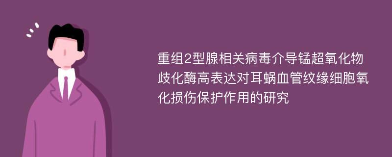 重组2型腺相关病毒介导锰超氧化物歧化酶高表达对耳蜗血管纹缘细胞氧化损伤保护作用的研究