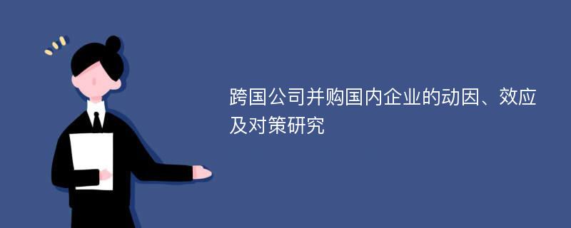 跨国公司并购国内企业的动因、效应及对策研究