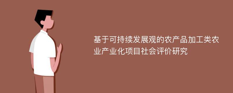 基于可持续发展观的农产品加工类农业产业化项目社会评价研究